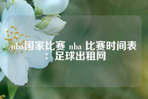 nba国家比赛 nba 比赛时间表：足球出租网