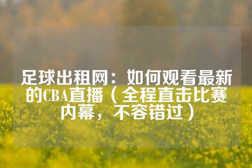 足球出租网：如何观看最新的CBA直播（全程直击比赛内幕，不容错过）